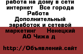 работа на дому в сети интернет - Все города Работа » Дополнительный заработок и сетевой маркетинг   . Ненецкий АО,Чижа д.